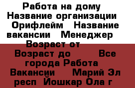 Работа на дому › Название организации ­ Орифлейм › Название вакансии ­ Менеджер  › Возраст от ­ 18 › Возраст до ­ 30 - Все города Работа » Вакансии   . Марий Эл респ.,Йошкар-Ола г.